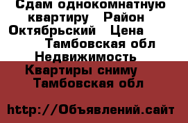 Сдам однокомнатную квартиру › Район ­ Октябрьский › Цена ­ 14 000 - Тамбовская обл. Недвижимость » Квартиры сниму   . Тамбовская обл.